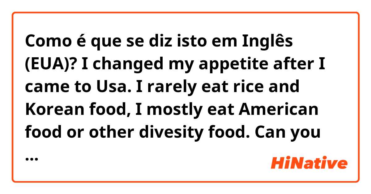 Como é que se diz isto em Inglês (EUA)? I changed my appetite after I came to Usa. I rarely eat rice and Korean food, I mostly eat American food or other divesity food. Can you make this sentence more natural way?