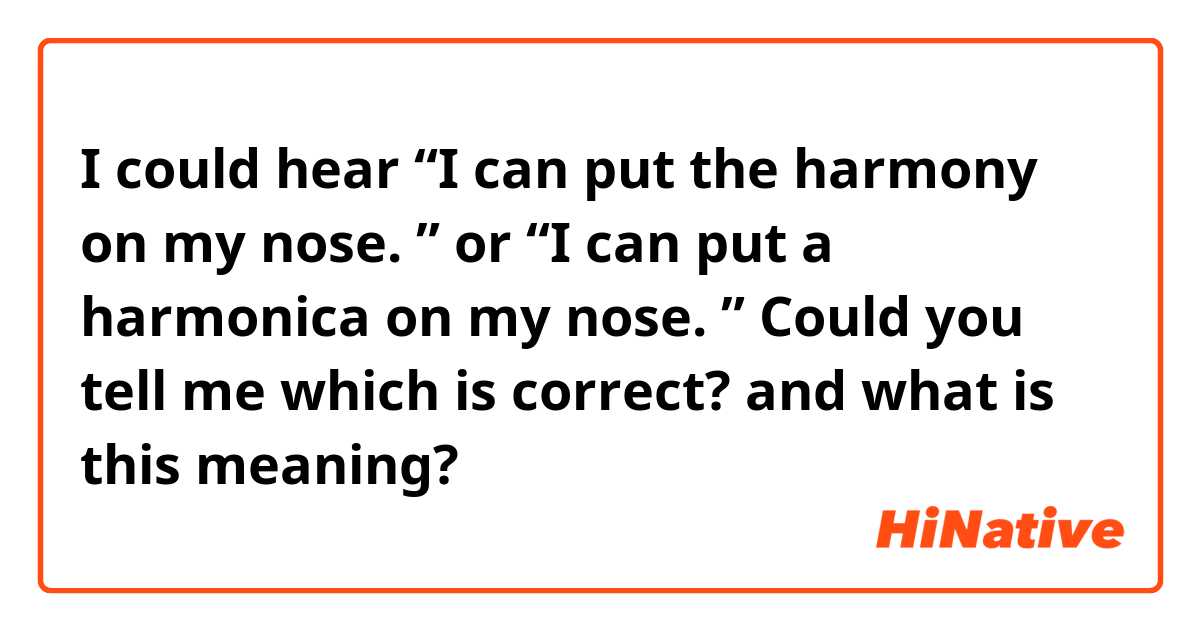 I could hear 
“I can put the harmony on my nose. ”
or 
“I can put a harmonica on my nose. ” 

 Could you tell me which is correct? and what is this meaning? 
