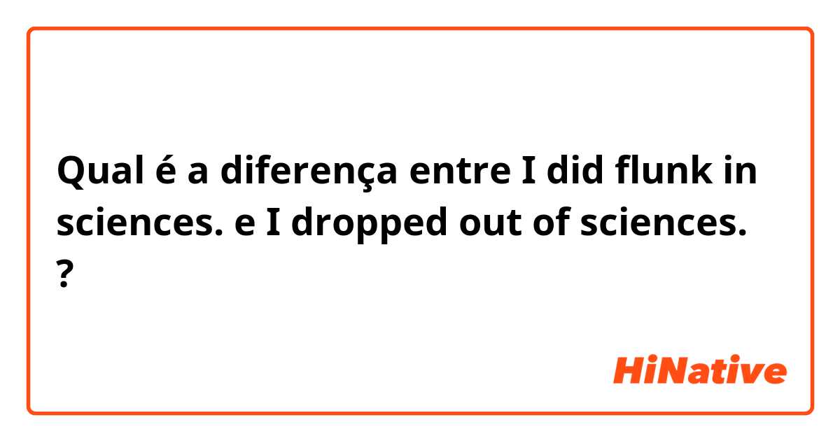 Qual é a diferença entre I did flunk in sciences. e I dropped out of sciences. ?