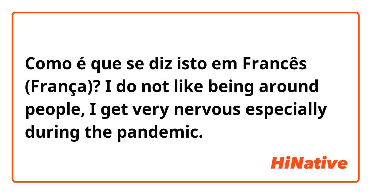 Como é que se diz isto em Francês (França)? I do not like being around people, I get very nervous especially during the pandemic. 