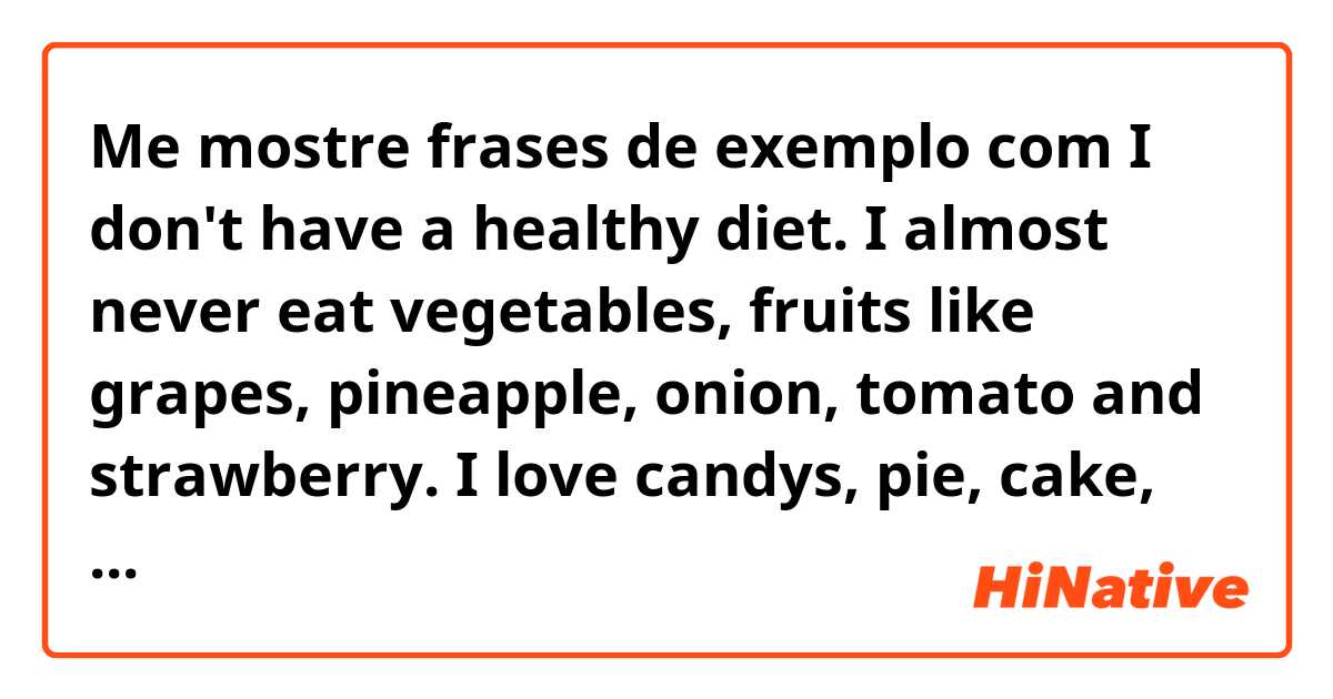 Me mostre frases de exemplo com I don't have a healthy diet. I almost never eat vegetables, fruits like grapes, pineapple, onion, tomato and strawberry. I love candys, pie, cake, chocolate, ice cream. Almost never i walking in my 
neighborhood and i want to healthy life..