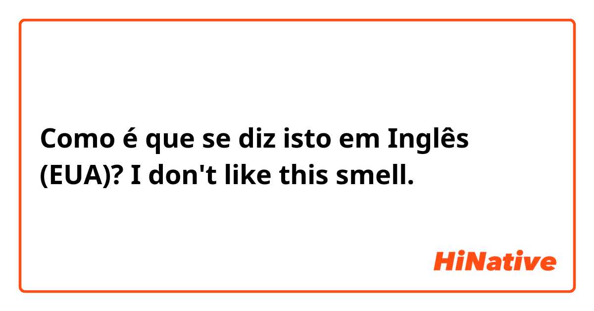 Como é que se diz isto em Inglês (EUA)? I don't like this smell.