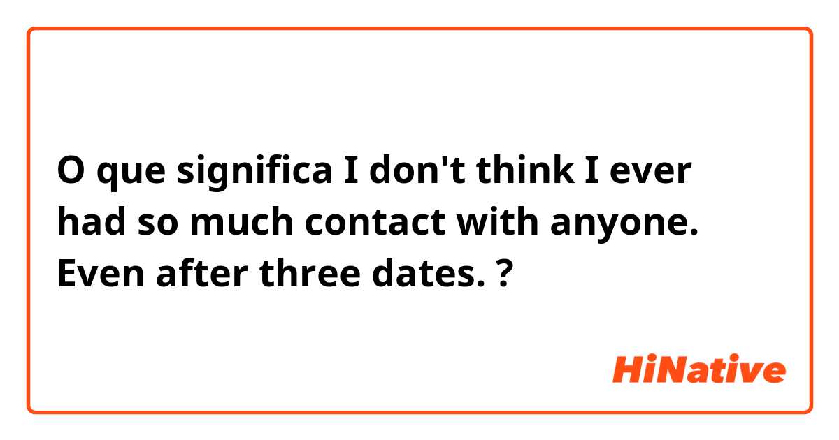 O que significa  I don't think I ever had so much contact with anyone. Even after three dates. ?