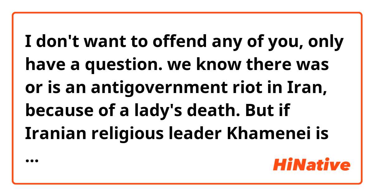 I don't want to offend any of you, only have a question.
we know there was or is an antigovernment riot in Iran, because of a lady's death. But if Iranian religious leader Khamenei is dead, what you will feel?