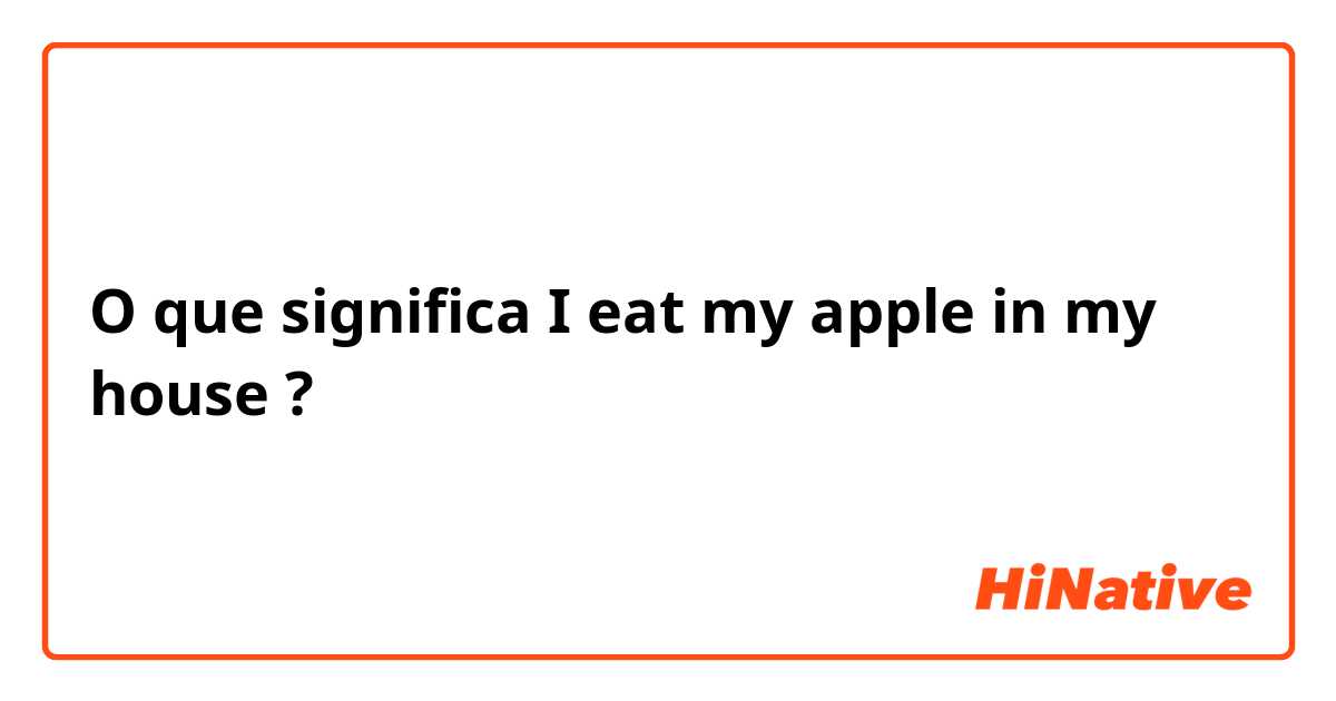 O que significa I eat my apple in my house?