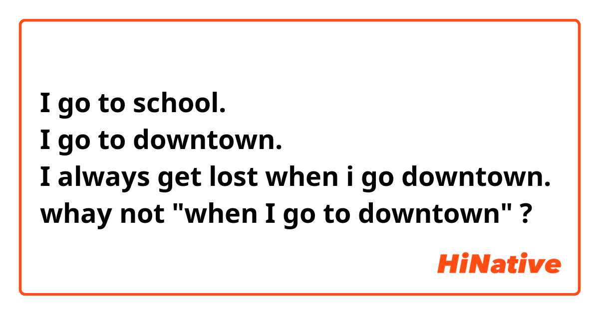 I go to school.
I go to downtown.
I always get lost when i go downtown.
whay not "when I go to downtown" ?