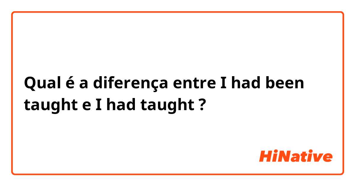 Qual é a diferença entre I had been taught  e I had taught  ?