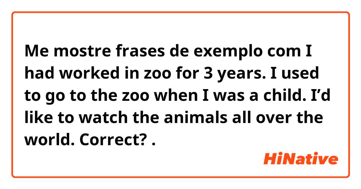Me mostre frases de exemplo com I had worked in zoo for 3 years.
I used to go to the zoo when I was a child.
I’d like to watch the animals all over the world.
Correct?.