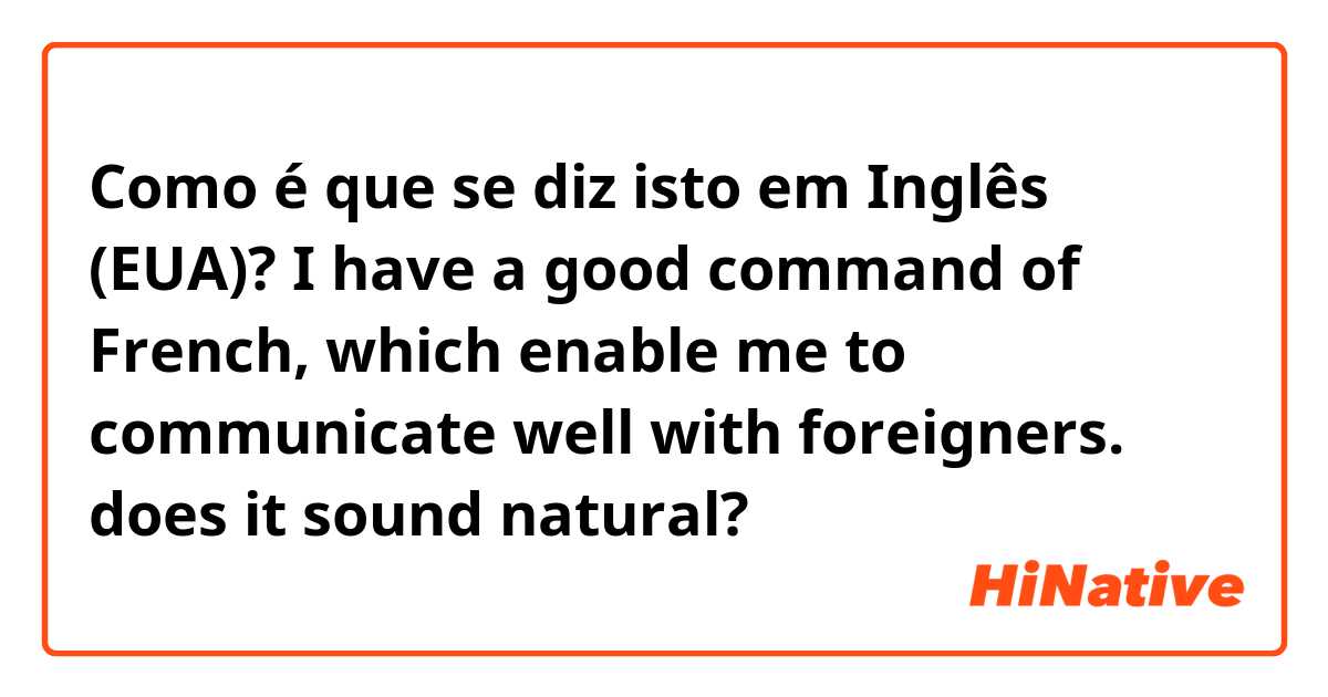 Como é que se diz isto em Inglês (EUA)? I have a good command of French, which enable me to communicate well with foreigners. does it sound natural? 