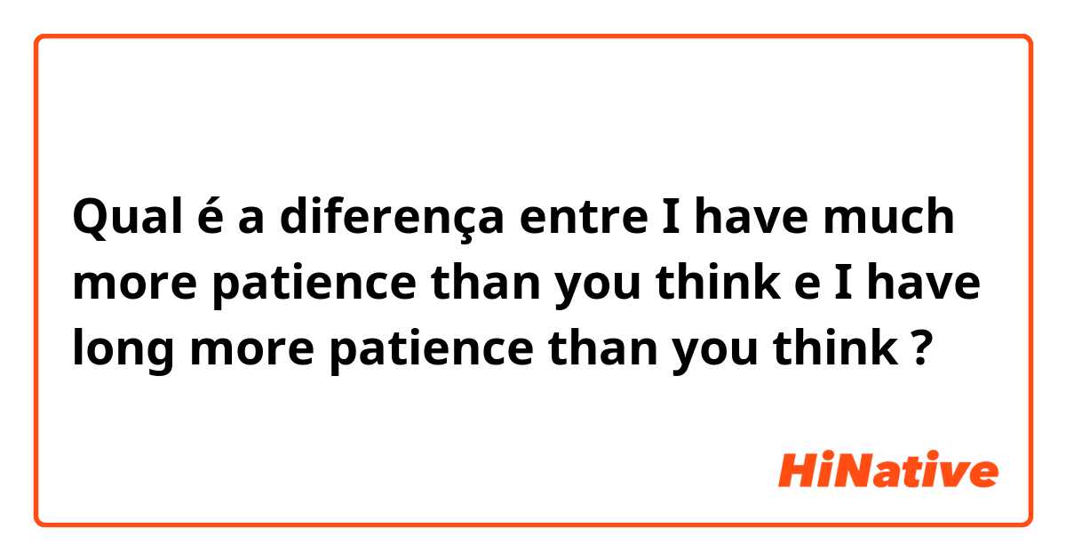 Qual é a diferença entre I have much more patience than you think e I have long more patience than you think ?