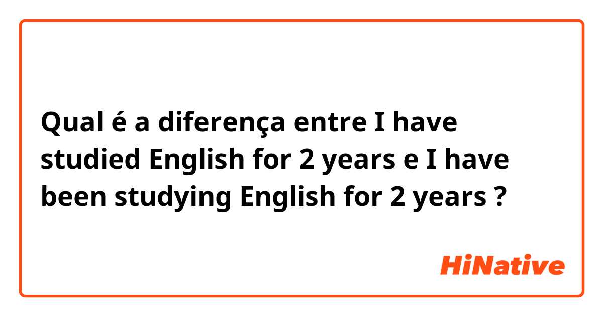 Qual é a diferença entre I have studied English for 2 years  e I have been studying English for 2 years  ?