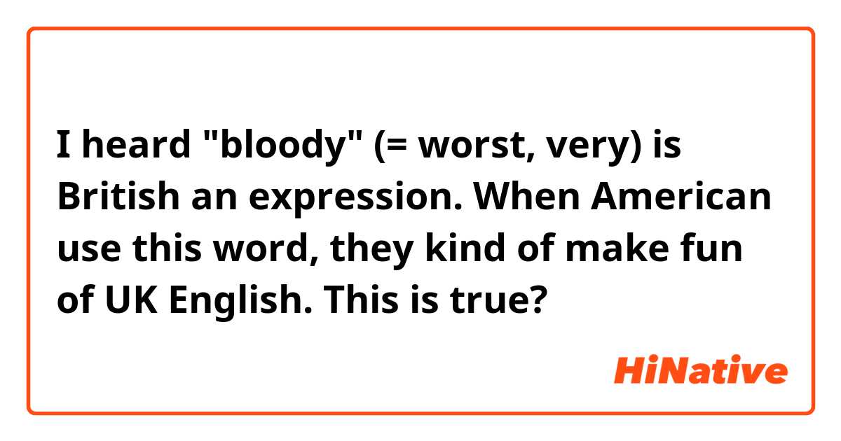 I heard "bloody" (= worst, very) is British an expression.
When American use this word, they kind of make fun of UK English.
This is true?
 