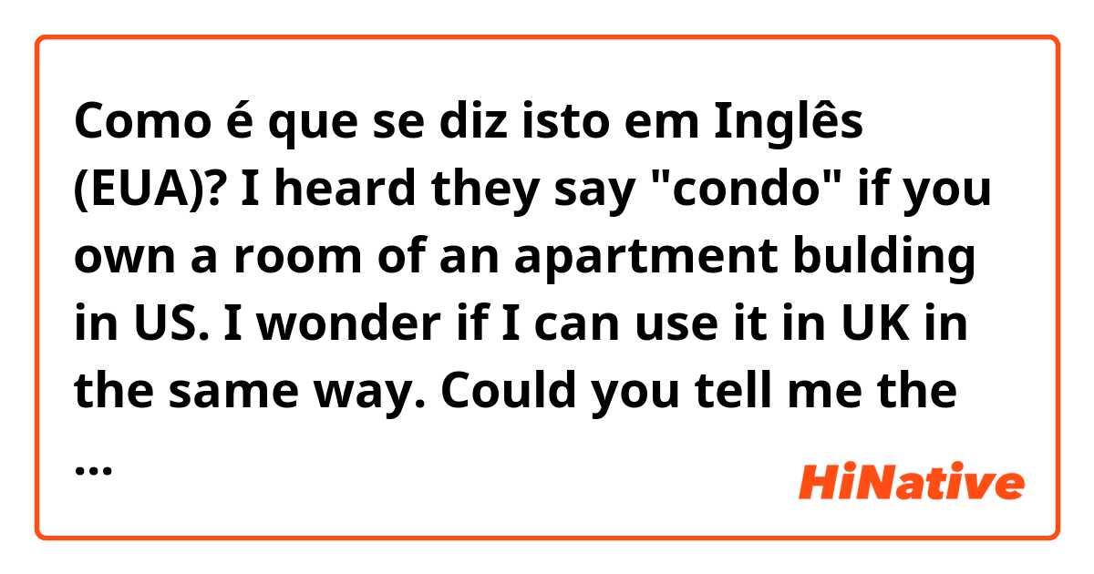 Como é que se diz isto em Inglês (EUA)? I heard they say "condo" if you own a room of an apartment bulding in US.
I wonder if I can use it in UK in the same way. 
Could you tell me the correct way of saying in UK?