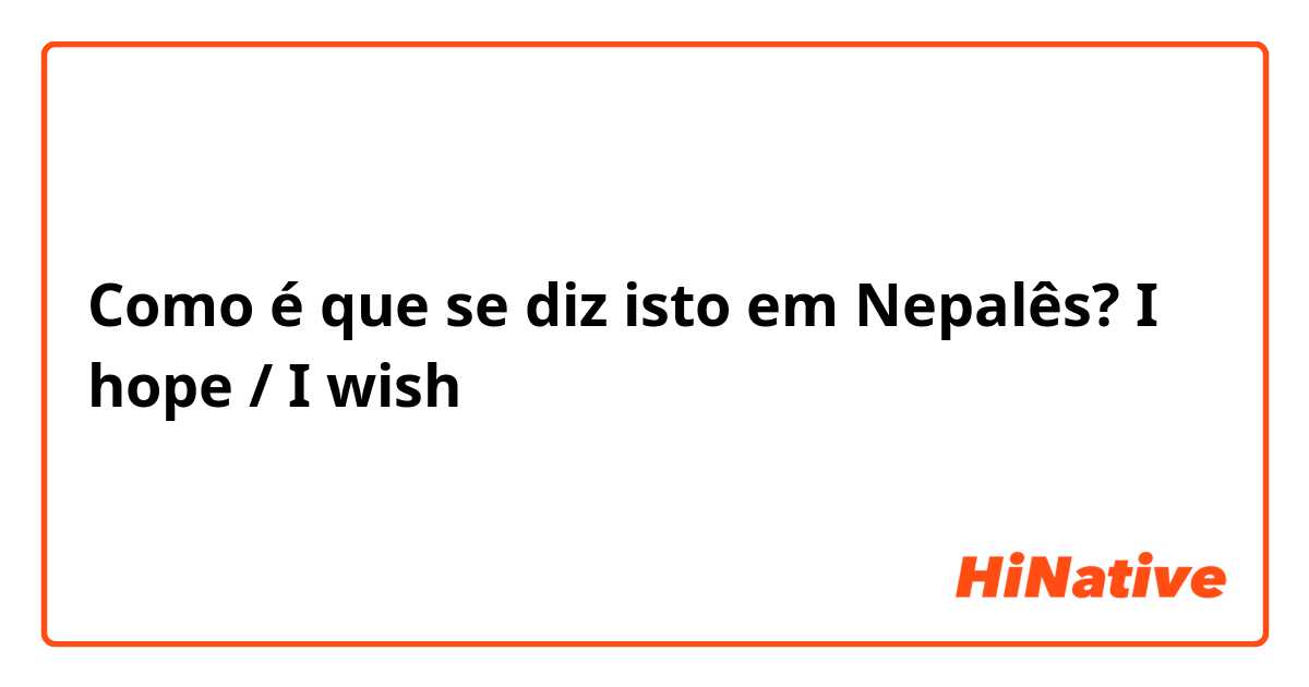 Como é que se diz isto em Nepalês? I hope / I wish 