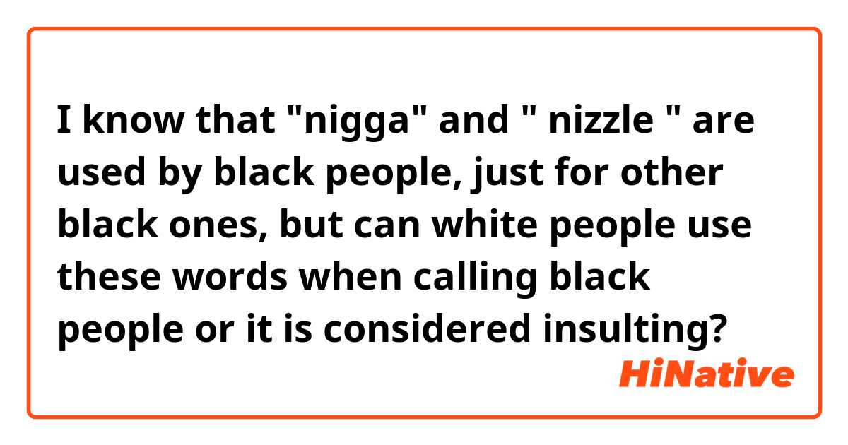 I know that "nigga" and " nizzle " are used by black people, just for other black ones, but can white people use these words when calling black people or it is considered insulting? 