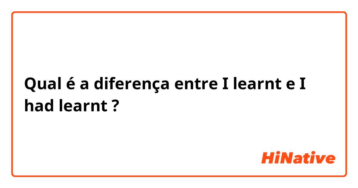Qual é a diferença entre I learnt e I had learnt ?