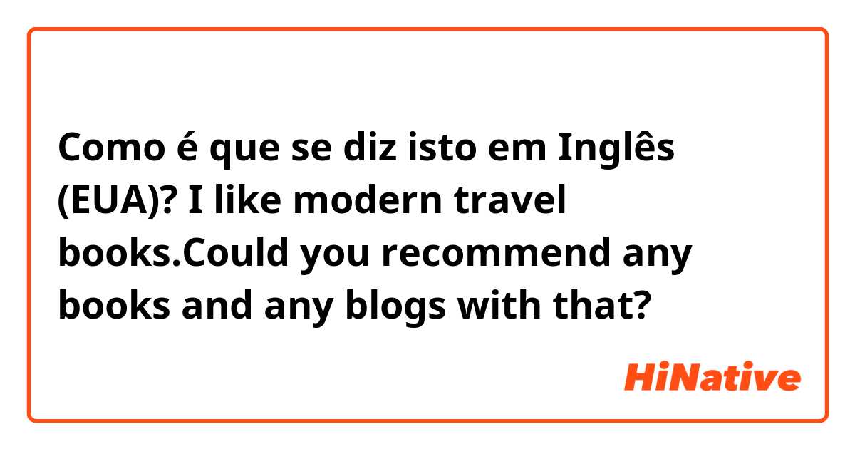 Como é que se diz isto em Inglês (EUA)? I like modern travel books.Could you recommend any books and any blogs with that?