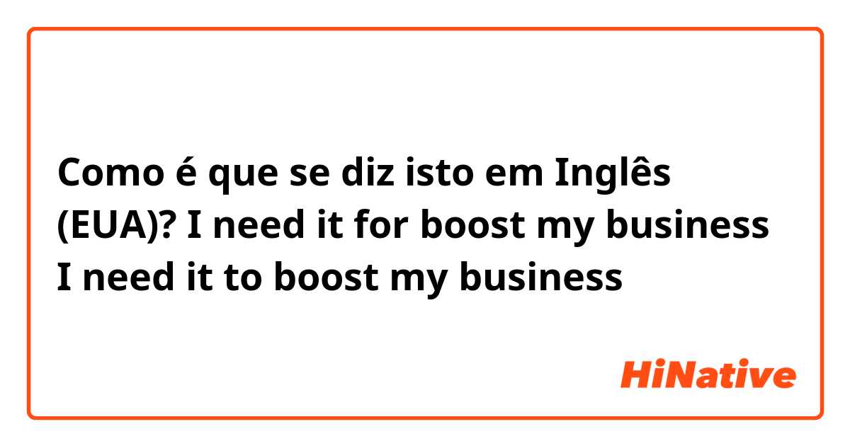 Como é que se diz isto em Inglês (EUA)? I need it for boost my business 
I need it to boost my business

