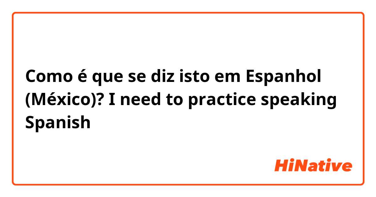 Como é que se diz isto em Espanhol (México)? I need to practice speaking Spanish 