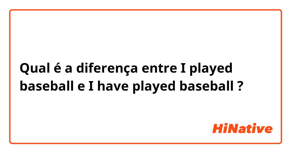 Qual é a diferença entre I played baseball e I have played baseball ?