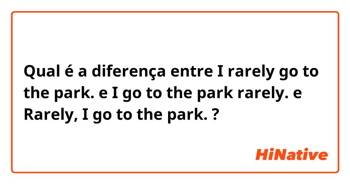 Qual é a diferença entre I rarely go to the park. e I go to the park rarely. e Rarely, I go to the park. ?