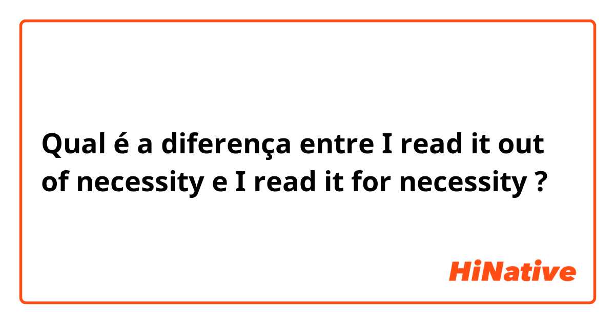 Qual é a diferença entre I read it out of necessity e I read it for necessity ?