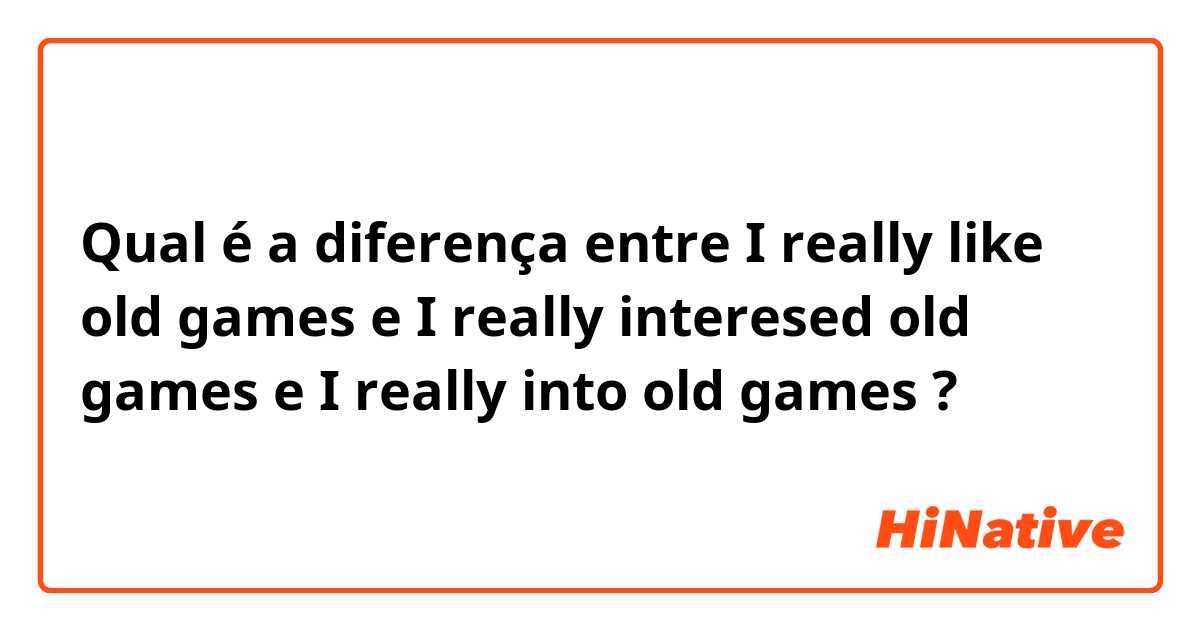Qual é a diferença entre I really like old games e I really interesed old games e I really into old games ?