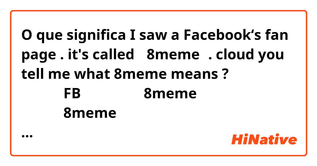 O que significa I saw a Facebook‘s fan page .
it's called 「8meme」.
cloud you  tell me what 8meme means ?

我看到一個FB粉絲專頁
他叫做8meme
可以告訴我8meme是什麼意思嗎？

我的英文有那裡錯誤嗎？
point out mistakes form my Eng , please .?