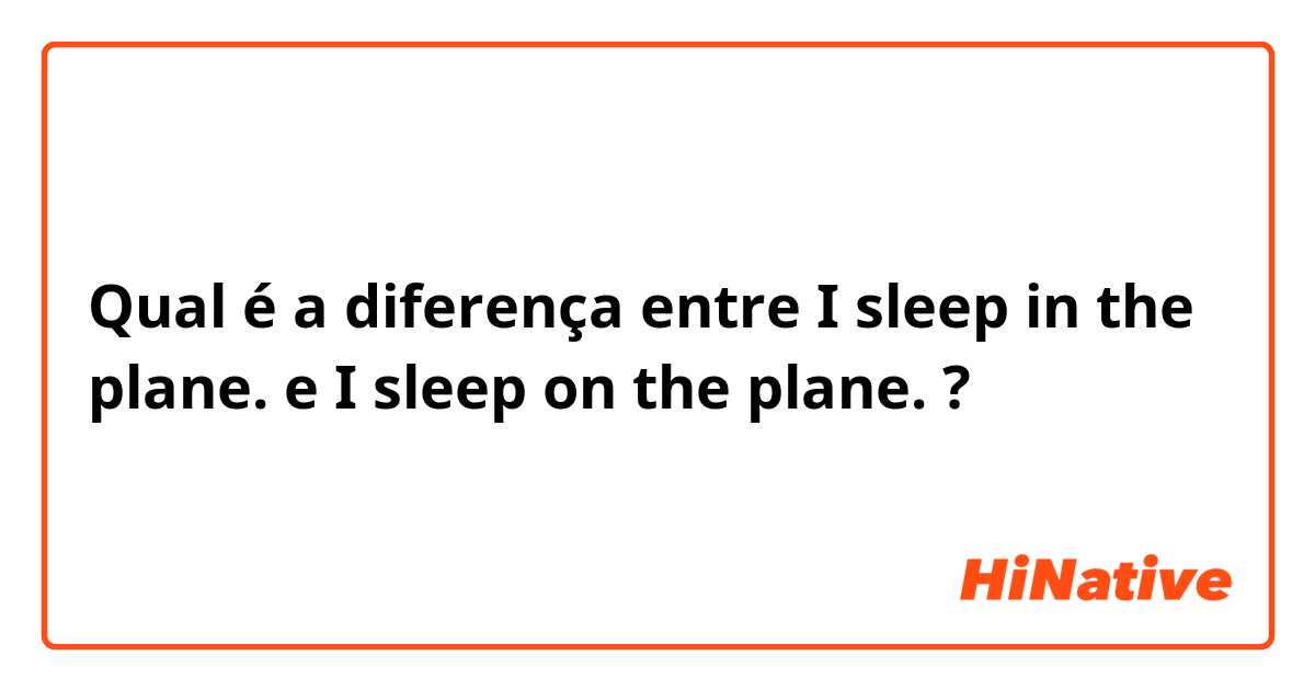Qual é a diferença entre I sleep in the plane. e I sleep on the plane. ?