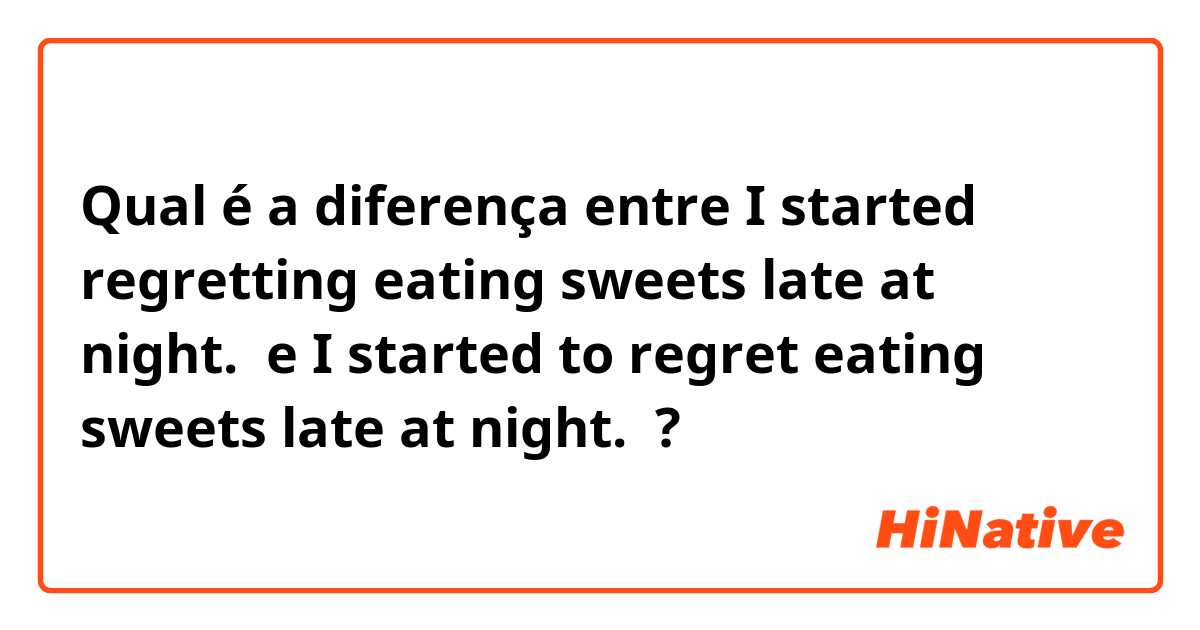 Qual é a diferença entre I started regretting eating sweets late at night.  e I started to regret eating sweets late at night.  ?