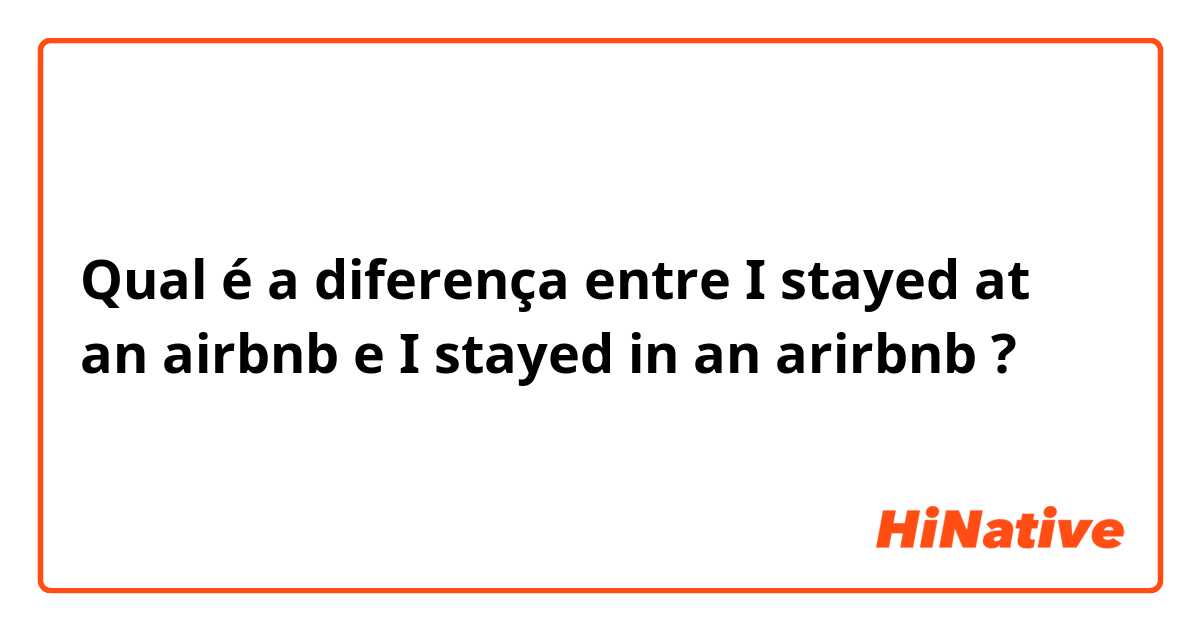 Qual é a diferença entre I stayed at an airbnb e I stayed in an arirbnb ?