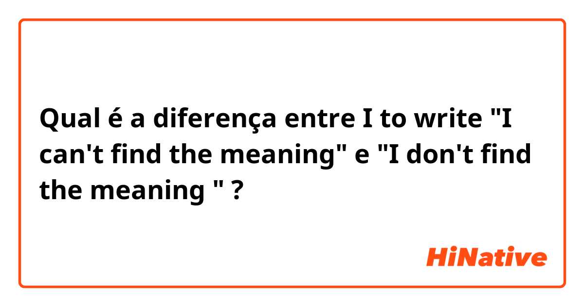 Qual é a diferença entre I to write "I can't find the meaning" e "I don't find the meaning " ?