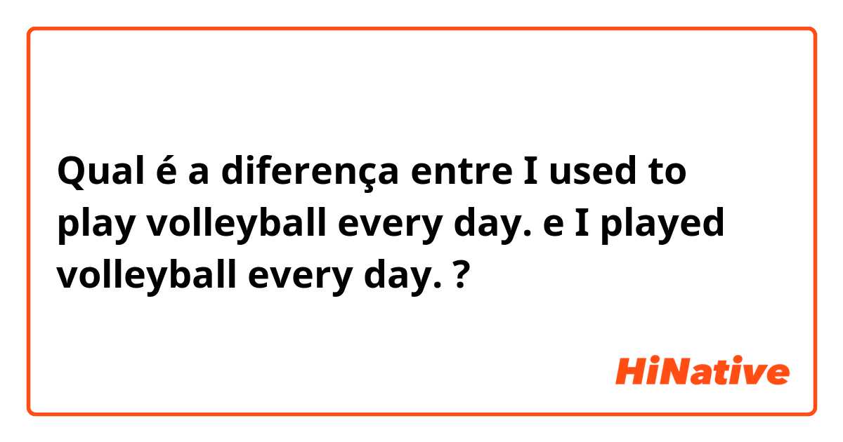 Qual é a diferença entre I used to play volleyball every day. e I played volleyball every day. ?