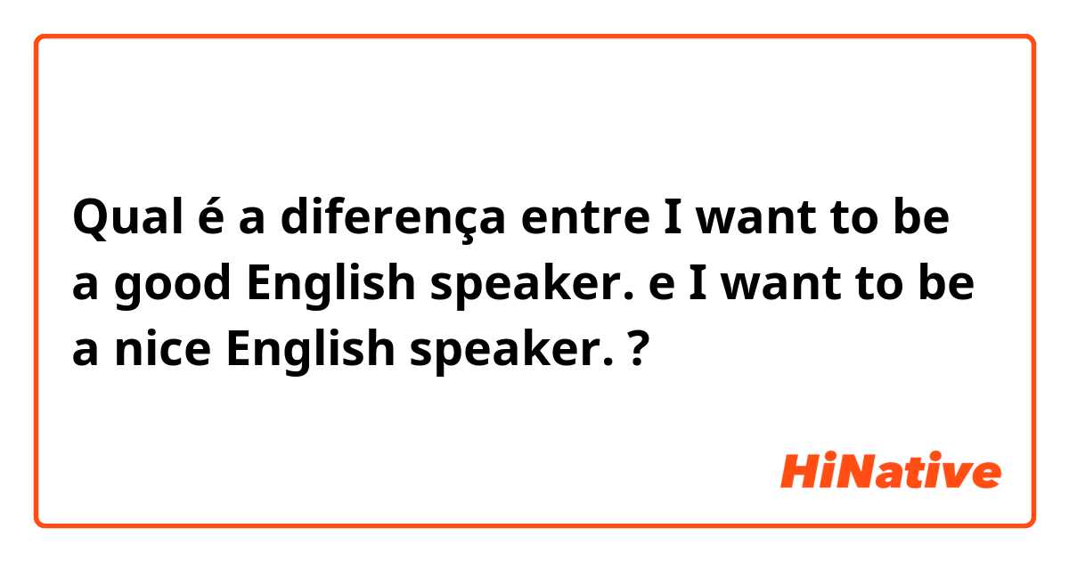Qual é a diferença entre I want to be a good English speaker. e I want to be a nice English speaker. ?