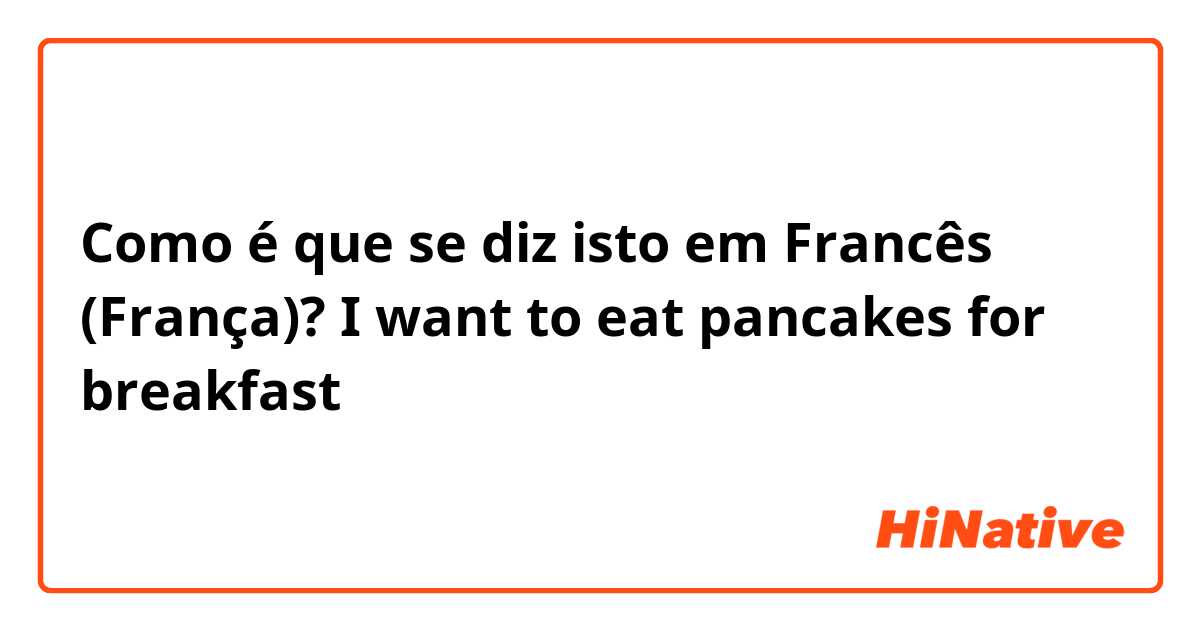Como é que se diz isto em Francês (França)? I want to eat pancakes for breakfast