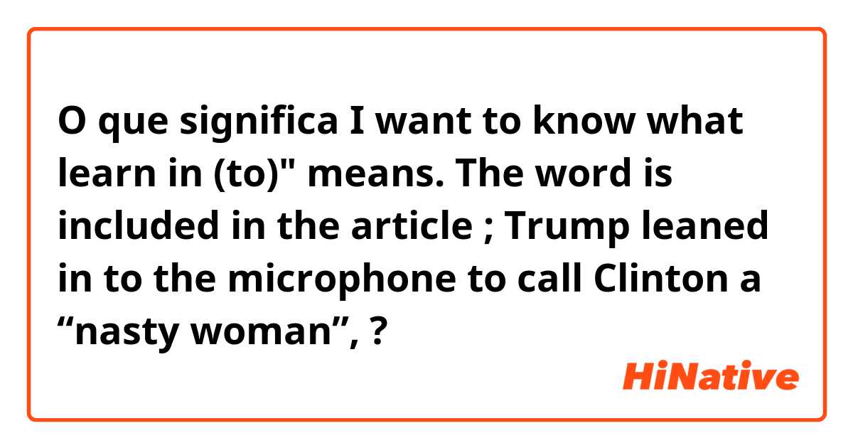 O que significa I want to know what learn in (to)" means. The word is included in the article ;   Trump leaned in to the microphone to call Clinton a “nasty woman”,?