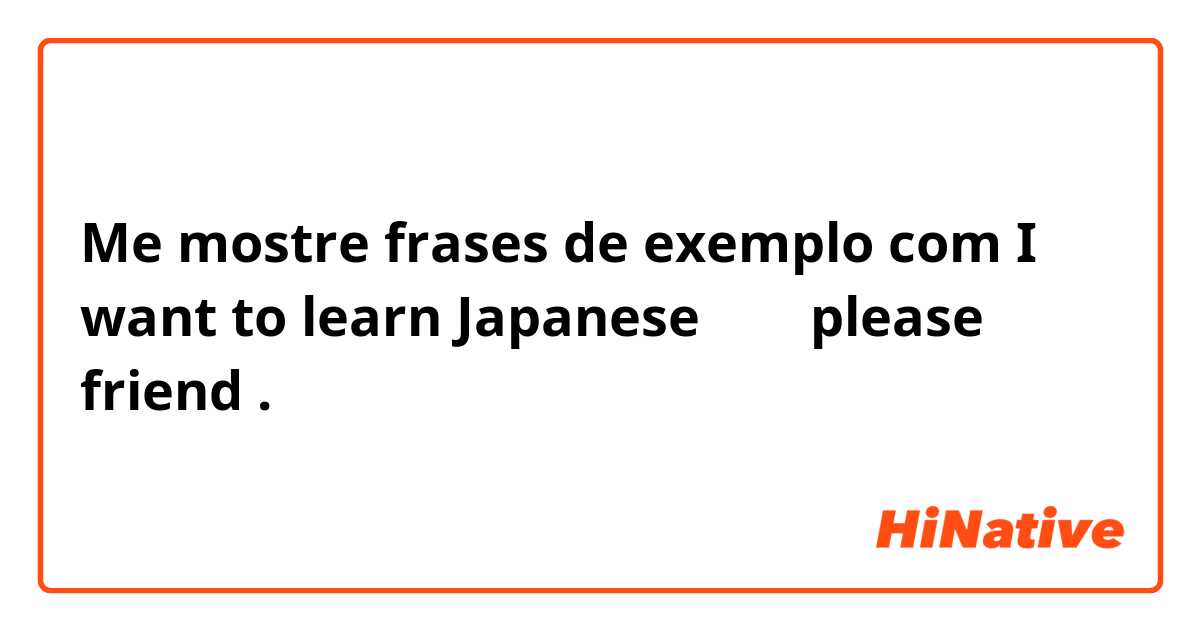 Me mostre frases de exemplo com I want to learn Japanese♥️❤️❤️ please friend.