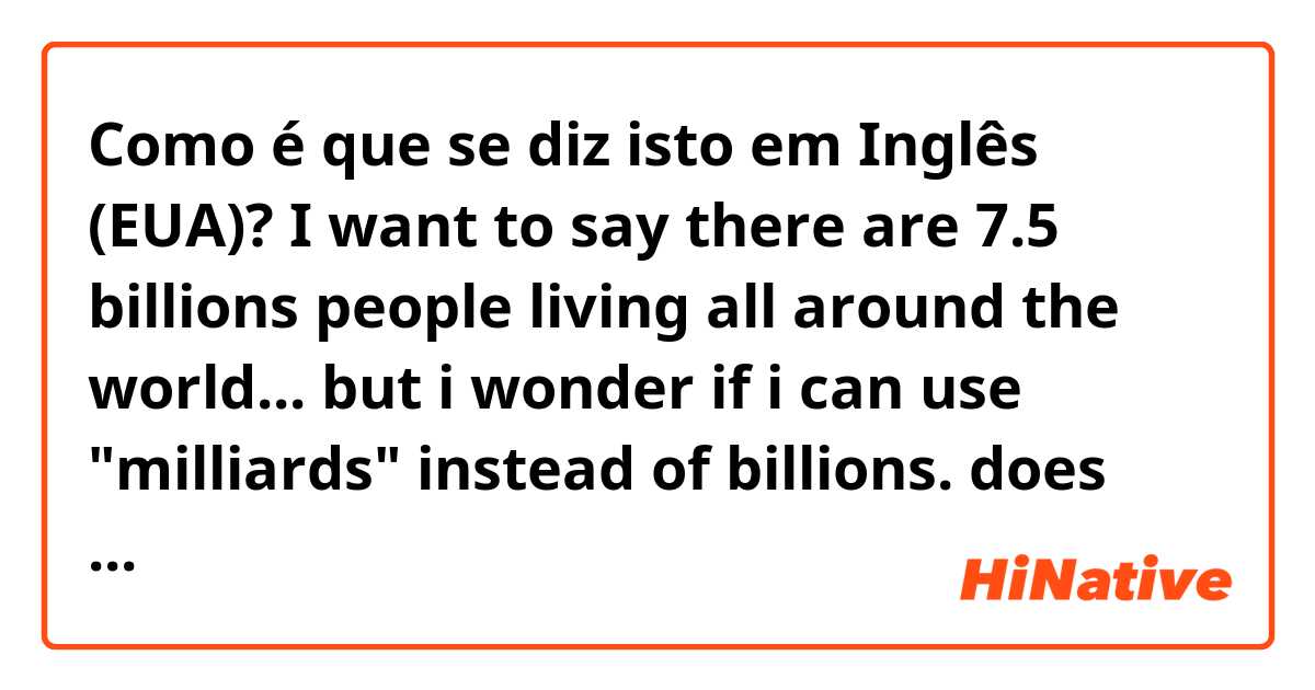 Como é que se diz isto em Inglês (EUA)? I want to say there are 7.5 billions people living all around the world... but i wonder if i can use "milliards" instead of billions. does this sound natural?