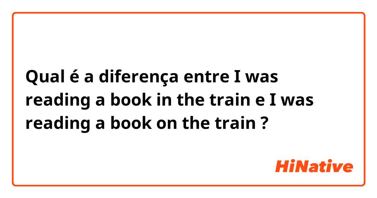 Qual é a diferença entre I was reading a book in the train e I was reading a book on the train ?