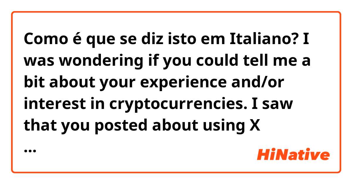 Como é que se diz isto em Italiano? I was wondering if you could tell me a bit about your experience and/or interest in cryptocurrencies. I saw that you posted about using X company's app. I am writing an article about X company's expansion into Europe. 