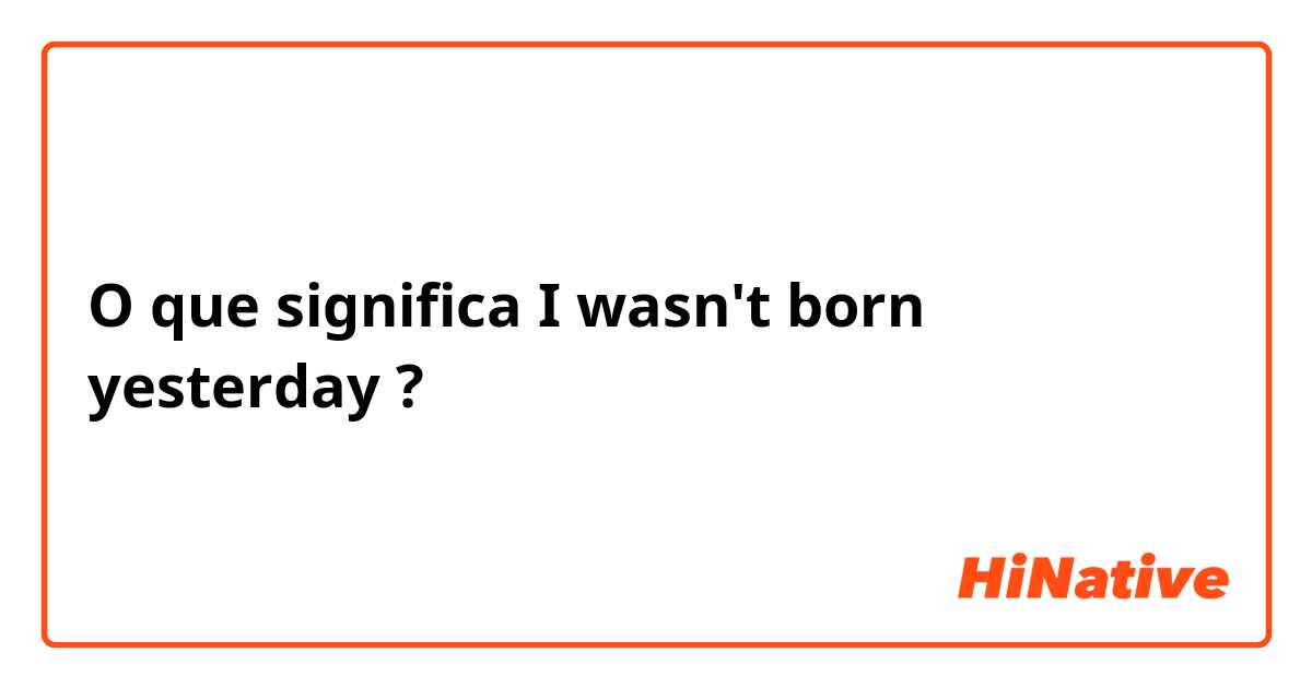 O que significa I wasn't born yesterday ?