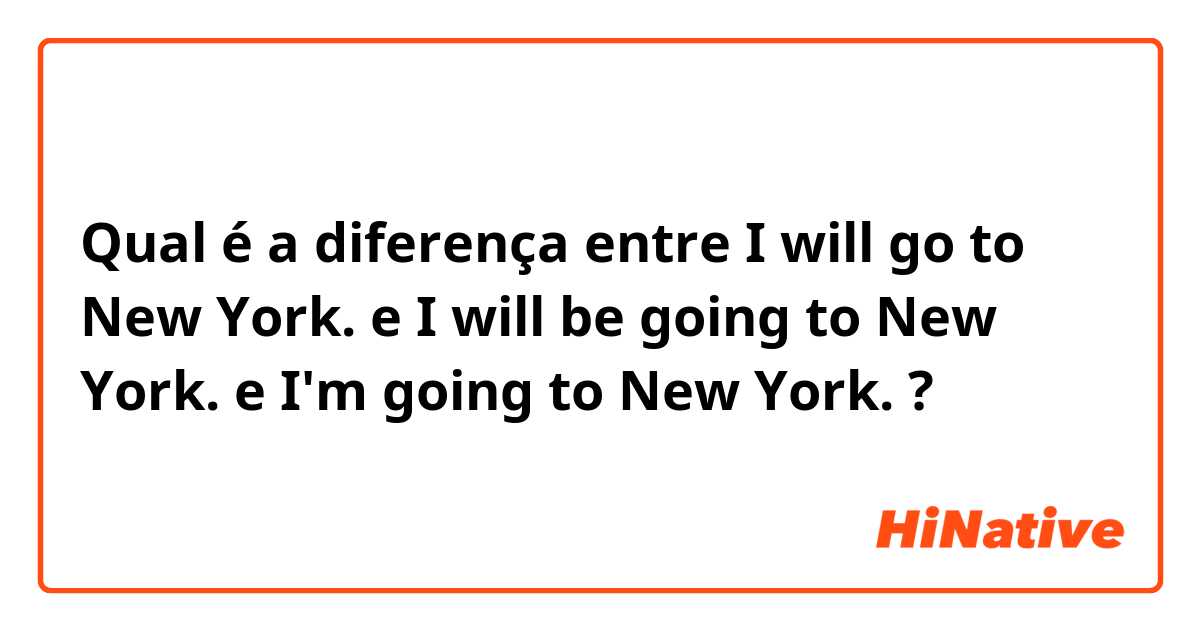 Qual é a diferença entre I will go to New York. e I will be going to New York. e I'm going to New York. ?