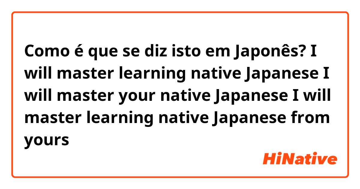 Como é que se diz isto em Japonês? I will master learning native Japanese

I will master your native Japanese

I will master learning native Japanese from yours