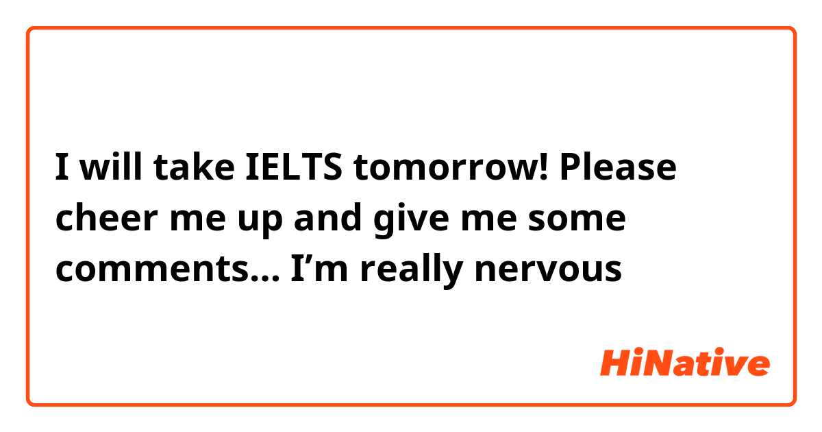 I will take IELTS tomorrow!
Please cheer me up and give me some comments… I’m really nervous😰