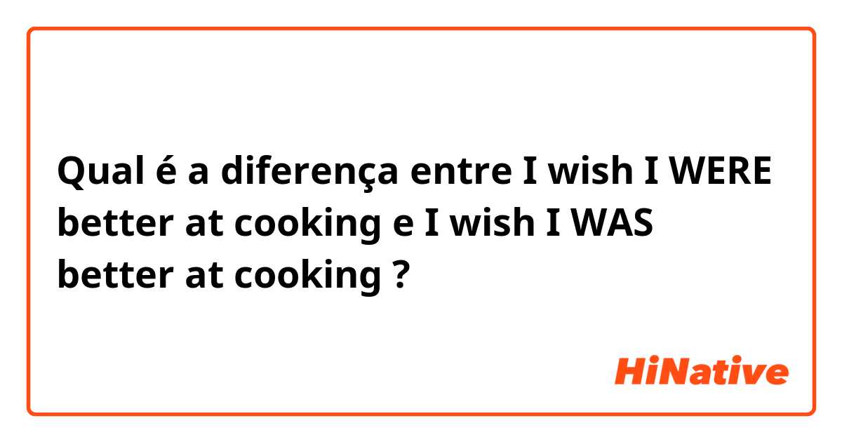 Qual é a diferença entre I wish I WERE better at cooking  e I wish I WAS better at cooking  ?