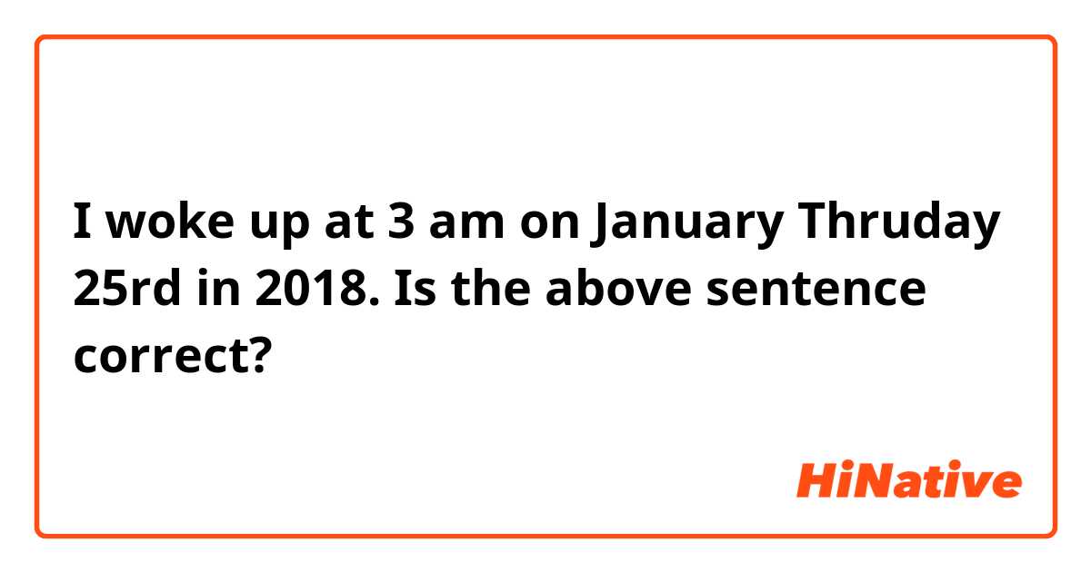 I woke up at 3 am on January Thruday 25rd in 2018.

Is the above sentence correct?