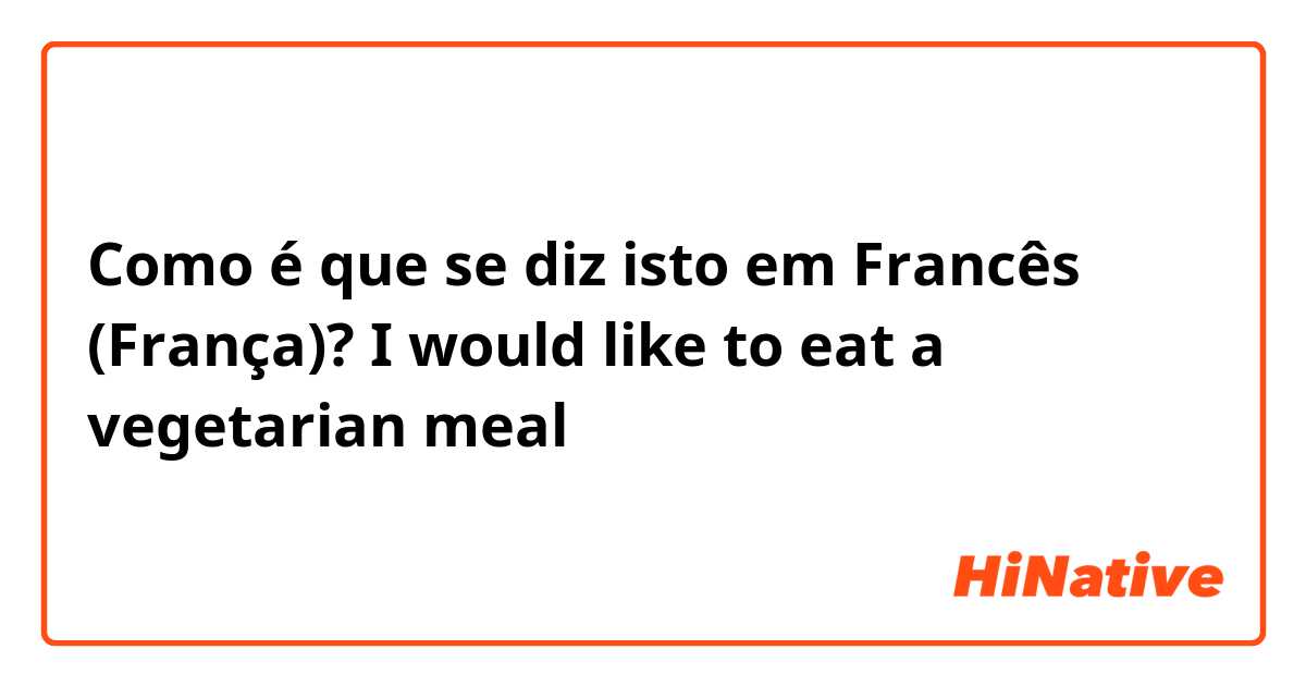 Como é que se diz isto em Francês (França)? I would like to eat a vegetarian meal