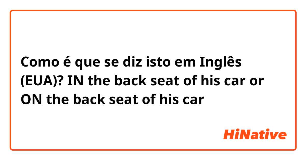 Como é que se diz isto em Inglês (EUA)? IN the back seat of his car or ON the back seat of his car