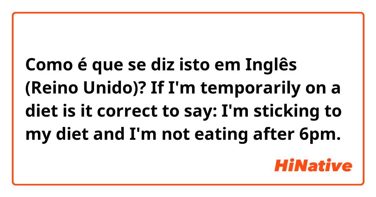 Como é que se diz isto em Inglês (Reino Unido)? If I'm temporarily on a diet is it correct to say: I'm sticking to my diet and I'm not eating after 6pm.