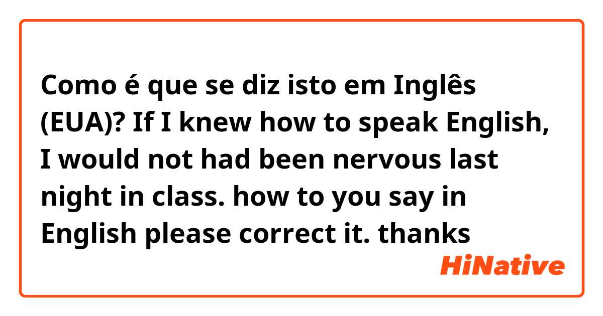 Como é que se diz isto em Inglês (EUA)? If I knew how to speak English, I would not had been nervous last night in class.

how to you say in English please correct it.

thanks